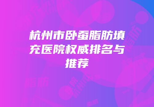 杭州市卧蚕脂肪填充医院权威排名与推荐
