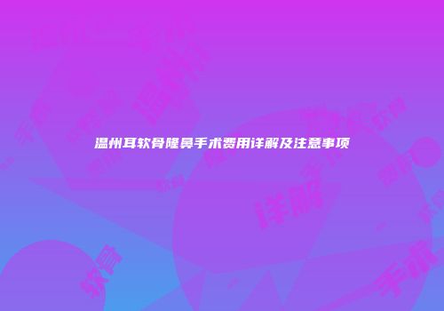 温州耳软骨隆鼻手术费用详解及注意事项