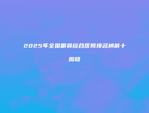 2025年全国眼鼻综合医院排名榜前十揭晓