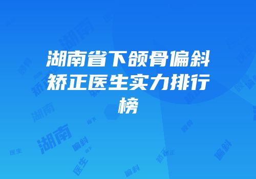 湖南省下颌骨偏斜矫正医生实力排行榜