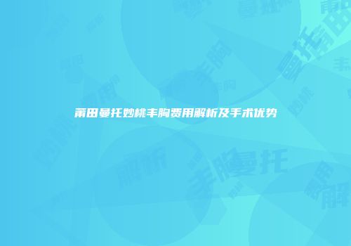 莆田曼托妙桃丰胸费用解析及手术优势
