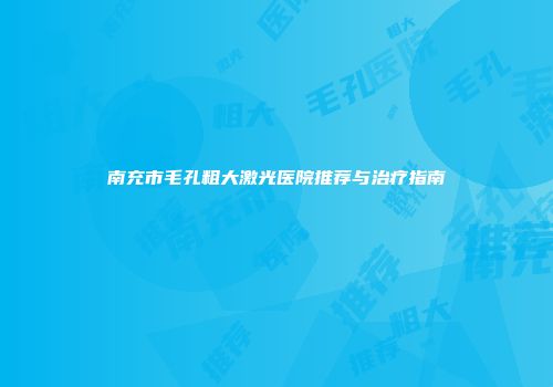 南充市毛孔粗大激光医院推荐与治疗指南