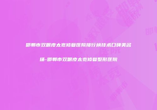 邯郸市双眼皮太宽修复医院排行榜技术口碑美名扬-邯郸市双眼皮太宽修复整形医院