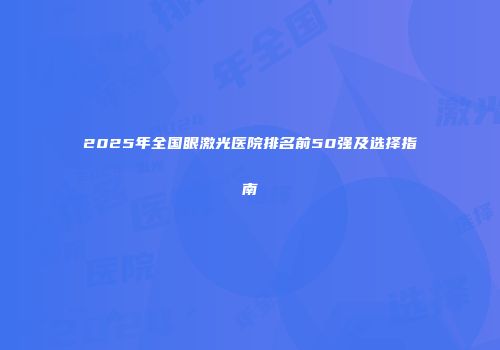 2025年全国眼激光医院排名前50强及选择指南