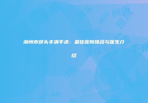 湖州市额头丰满手术：最佳医院排名与医生介绍