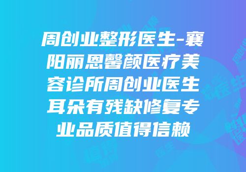 周创业整形医生-襄阳丽恩馨颜医疗美容诊所周创业医生耳朵有残缺修复专业品质值得信赖
