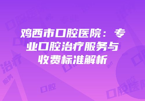 鸡西市口腔医院：专业口腔治疗服务与收费标准解析