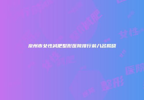 泉州市女性减肥整形医院排行前八名揭晓