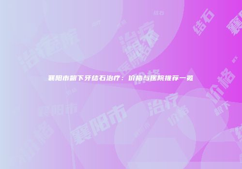 襄阳市龈下牙结石治疗：价格与医院推荐一览