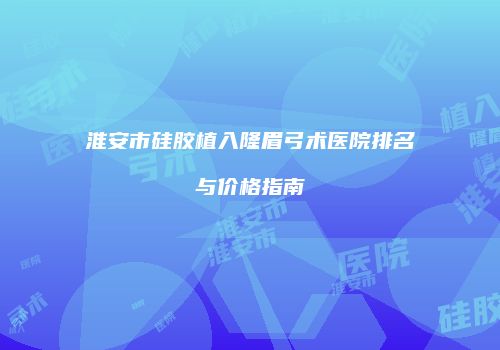 淮安市硅胶植入隆眉弓术医院排名与价格指南