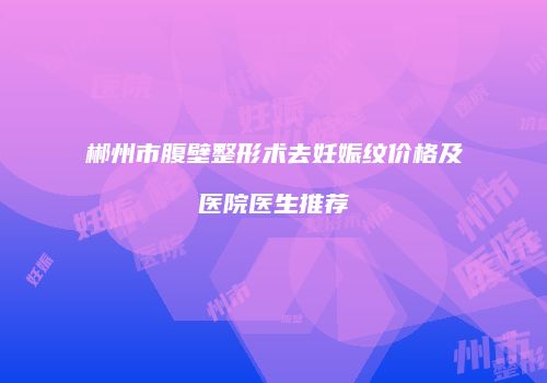 郴州市腹壁整形术去妊娠纹价格及医院医生推荐