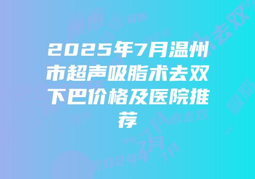2025年7月温州市超声吸脂术去双下巴价格及医院推荐