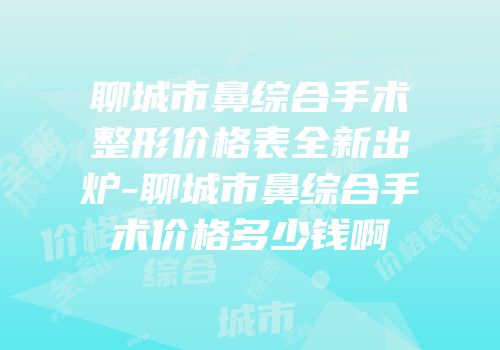 聊城市鼻综合手术整形价格表全新出炉-聊城市鼻综合手术价格多少钱啊