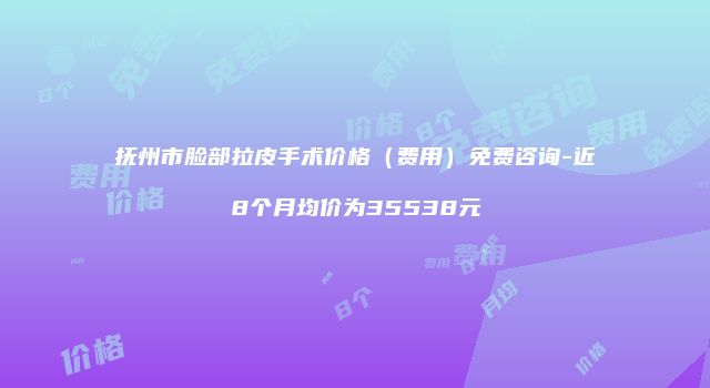 抚州市脸部拉皮手术价格（费用）免费咨询-近8个月均价为35538元