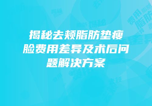 揭秘去颊脂肪垫瘦脸费用差异及术后问题解决方案