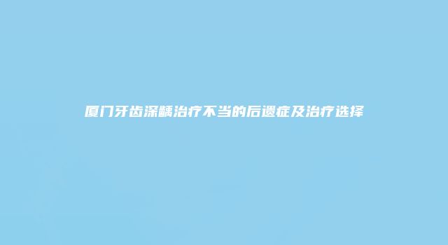 厦门牙齿深龋治疗不当的后遗症及治疗选择