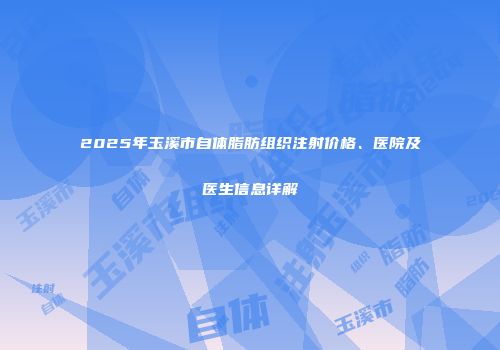2025年玉溪市自体脂肪组织注射价格、医院及医生信息详解