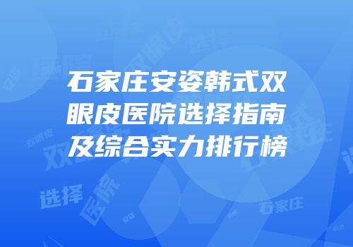 石家庄安姿韩式双眼皮医院选择指南及综合实力排行榜