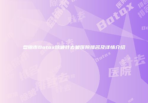 盘锦市Botox除皱针去皱医院排名及详情介绍