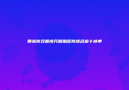 聊城市双眼皮开眼角医院排名前十榜单
