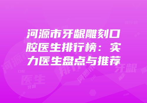 河源市牙龈雕刻口腔医生排行榜：实力医生盘点与推荐
