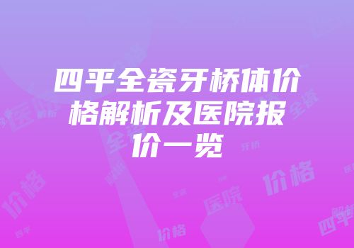 四平全瓷牙桥体价格解析及医院报价一览