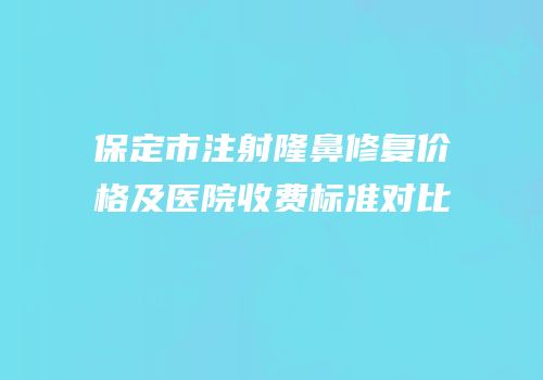 保定市注射隆鼻修复价格及医院收费标准对比