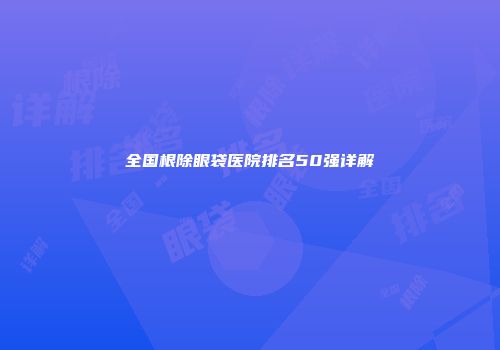 全国根除眼袋医院排名50强详解