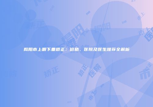 揭阳市上眼下垂矫正：价格、医院及医生推荐全解析