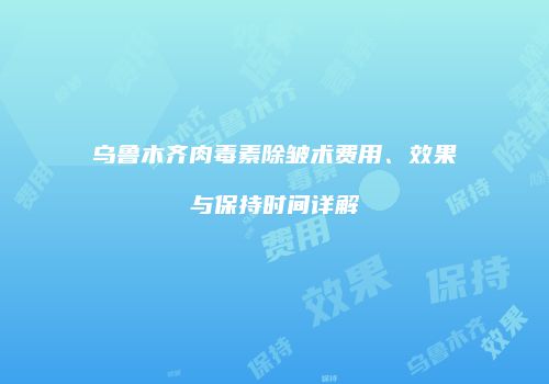 乌鲁木齐肉毒素除皱术费用、效果与保持时间详解