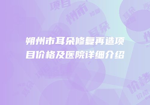 朔州市耳朵修复再造项目价格及医院详细介绍