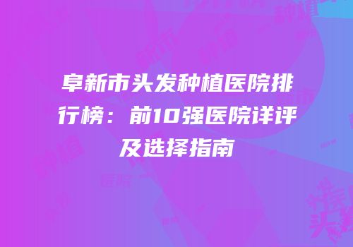 阜新市头发种植医院排行榜：前10强医院详评及选择指南