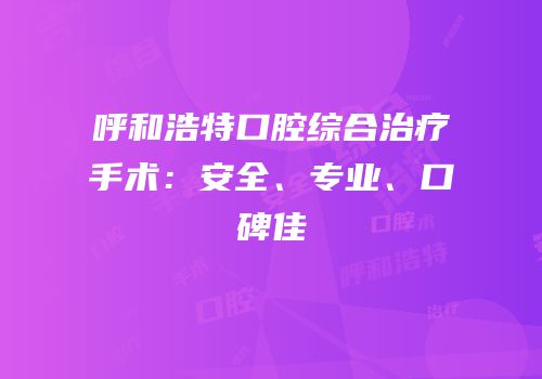 呼和浩特口腔综合治疗手术：安全、专业、口碑佳