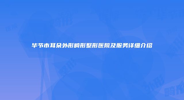 毕节市耳朵外形畸形整形医院及服务详细介绍