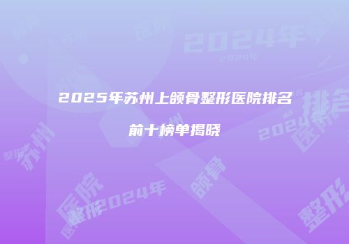 2025年苏州上颌骨整形医院排名前十榜单揭晓