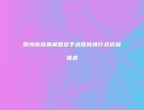 常州市缩鼻翼整容手术医院排行及价格信息