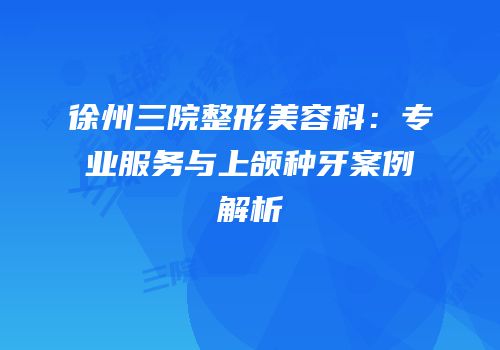 徐州三院整形美容科：专业服务与上颌种牙案例解析