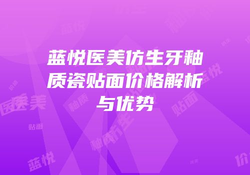 蓝悦医美仿生牙釉质瓷贴面价格解析与优势