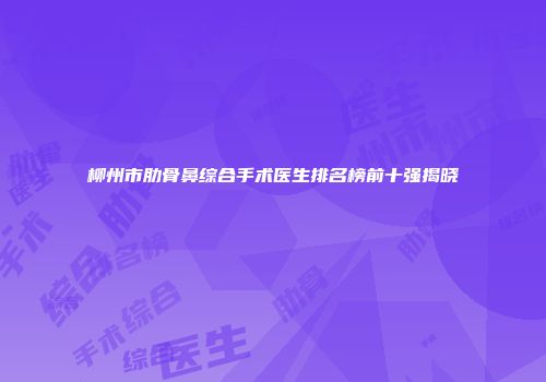柳州市肋骨鼻综合手术医生排名榜前十强揭晓