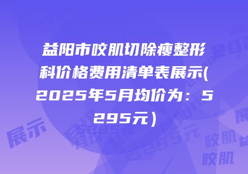 益阳市咬肌切除瘦整形科价格费用清单表展示(2025年5月均价为：5295元）