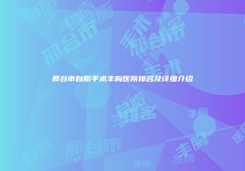 邢台市自脂手术丰胸医院排名及详细介绍