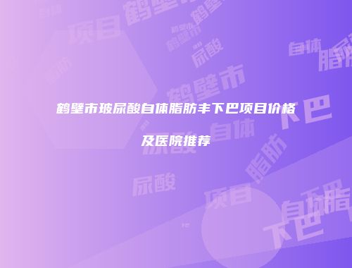 鹤壁市玻尿酸自体脂肪丰下巴项目价格及医院推荐
