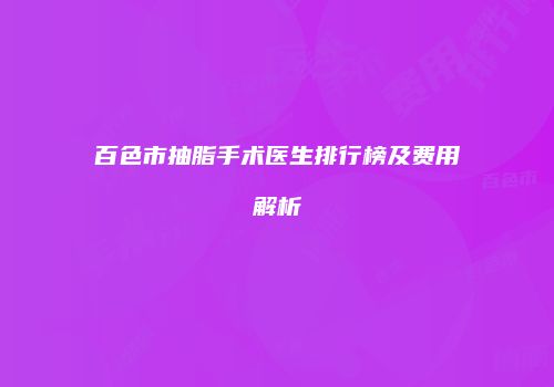 百色市抽脂手术医生排行榜及费用解析