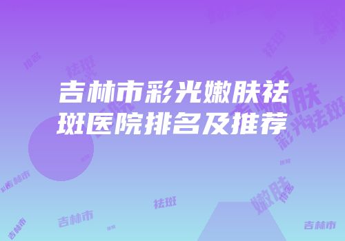 吉林市彩光嫩肤祛斑医院排名及推荐