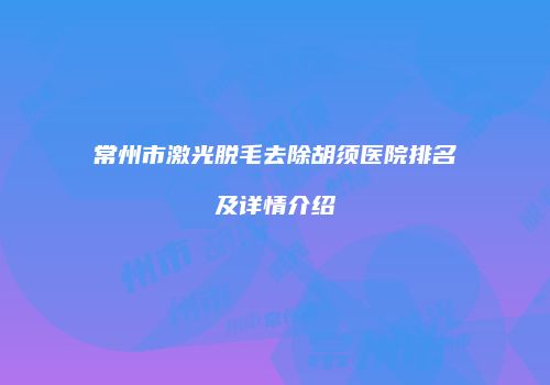 常州市激光脱毛去除胡须医院排名及详情介绍