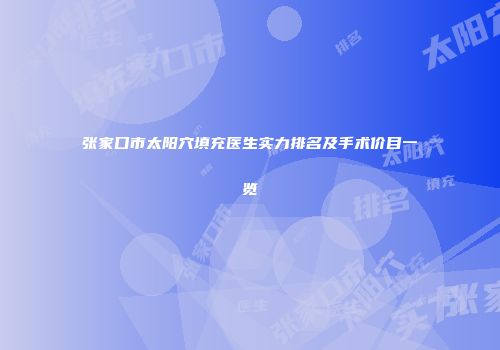 张家口市太阳穴填充医生实力排名及手术价目一览