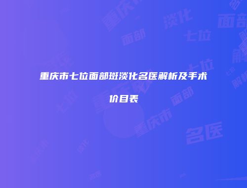 重庆市七位面部斑淡化名医解析及手术价目表