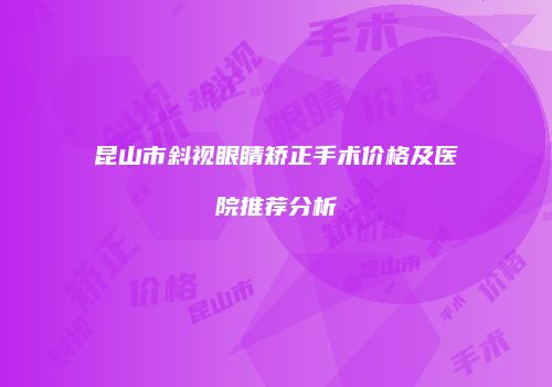 昆山市斜视眼睛矫正手术价格及医院推荐分析