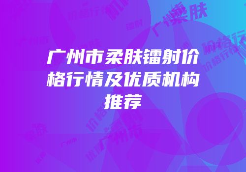 广州市柔肤镭射价格行情及优质机构推荐
