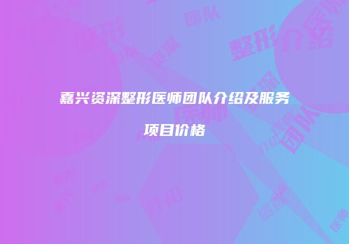嘉兴资深整形医师团队介绍及服务项目价格